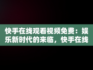 快手在线观看视频免费：娱乐新时代的来临，快手在线观看视频免费软件 