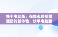 快手电脑版：在线观看视频运动的新体验，快手电脑版可以看视频吗 