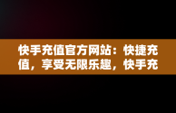 快手充值官方网站：快捷充值，享受无限乐趣，快手充值官方网站是什么 