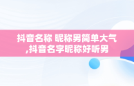 抖音名称 昵称男简单大气,抖音名字昵称好听男