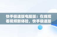 快手极速版电脑版：在线观看视频新体验，快手极速版电脑版在线观看视频怎么下载 