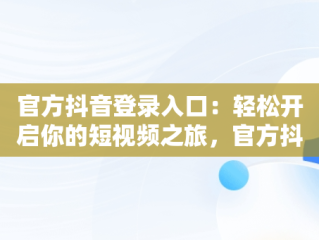 官方抖音登录入口：轻松开启你的短视频之旅，官方抖音登录入口网页版 