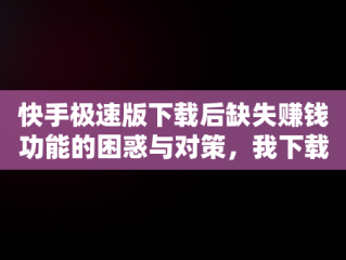 快手极速版下载后缺失赚钱功能的困惑与对策，我下载了快手极速版为什么看不到去赚钱这个字样呢 