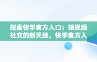 探索快手官方入口：短视频社交的新天地，快手官方入口进入网页版 