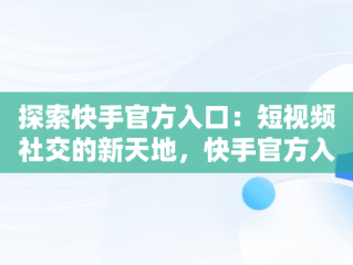 探索快手官方入口：短视频社交的新天地，快手官方入口进入网页版 