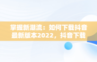 掌握新潮流：如何下载抖音最新版本2022，抖音下载最新版本2022官方正版 