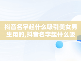 抖音名字起什么吸引美女男生用的,抖音名字起什么吸引美女男生用的名字