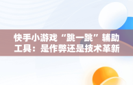 快手小游戏“跳一跳”辅助工具：是作弊还是技术革新？，快手小游戏跳一跳脚本 