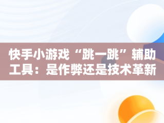 快手小游戏“跳一跳”辅助工具：是作弊还是技术革新？，快手小游戏跳一跳脚本 