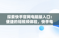 探索快手官网电脑版入口：便捷的短视频体验，快手电脑官方网页版入口 