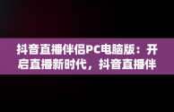 抖音直播伴侣PC电脑版：开启直播新时代，抖音直播伴侣pc电脑版怎么用 