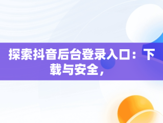 探索抖音后台登录入口：下载与安全， 