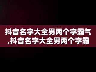 抖音名字大全男两个字霸气,抖音名字大全男两个字霸气英文