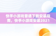 快手小游戏普通下载安装指南，快手小游戏安装2021最新版 