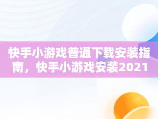 快手小游戏普通下载安装指南，快手小游戏安装2021最新版 