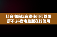 抖音电脑版在线使用可以录屏不,抖音电脑版在线使用可以录屏不录声音吗