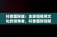 抖音国际版：全球短视频文化的领导者，抖音国际短视频下载安装最新版 