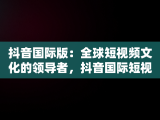 抖音国际版：全球短视频文化的领导者，抖音国际短视频下载安装最新版 