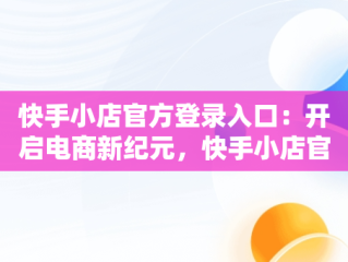 快手小店官方登录入口：开启电商新纪元，快手小店官网登录 