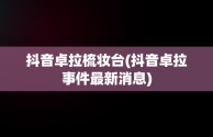 抖音卓拉梳妆台(抖音卓拉事件最新消息)