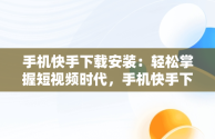 手机快手下载安装：轻松掌握短视频时代，手机快手下载安装最新版 