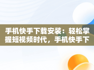 手机快手下载安装：轻松掌握短视频时代，手机快手下载安装最新版 