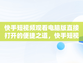 快手短视频观看电脑版直接打开的便捷之道，快手短视频观看电脑版直接打开吗 