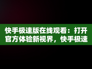 快手极速版在线观看：打开官方体验新视界，快手极速版在线观看打开官方网站 