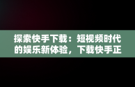 探索快手下载：短视频时代的娱乐新体验，下载快手正版 