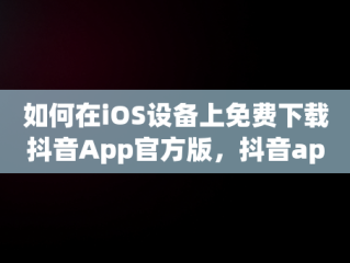 如何在iOS设备上免费下载抖音App官方版，抖音app官网免费下载安装 