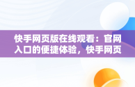 快手网页版在线观看：官网入口的便捷体验，快手网页版在线观看3465314310690339247.4171.4025974 