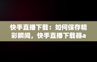 快手直播下载：如何保存精彩瞬间，快手直播下载器app 