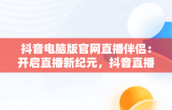 抖音电脑版官网直播伴侣：开启直播新纪元，抖音直播伴侣电脑版视频直播怎么用 