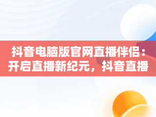 抖音电脑版官网直播伴侣：开启直播新纪元，抖音直播伴侣电脑版视频直播怎么用 