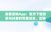 探索剪映App：官方下载安装与抖音的完美结合，剪映app官方下载安装抖音版 