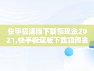 快手极速版下载领现金2021,快手极速版下载领现金2020版