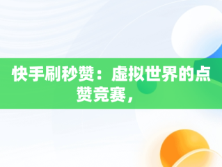 快手刷秒赞：虚拟世界的点赞竞赛， 