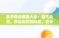 快手情侣昵称大全：霸气风范，秀出你的独特爱，快手情侣名称大全霸气 