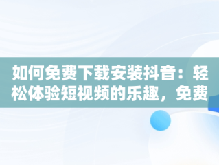 如何免费下载安装抖音：轻松体验短视频的乐趣，免费下载安装抖音极速版 