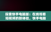 探索快手电脑版：在线观看短视频的新体验，快手电脑怎么播放电视剧 