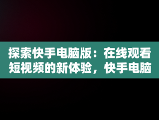 探索快手电脑版：在线观看短视频的新体验，快手电脑怎么播放电视剧 