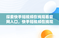 探索快手短视频在线观看官网入口，快手短视频在线观看官网入口下载 