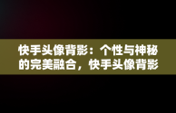 快手头像背影：个性与神秘的完美融合，快手头像背影戴帽子 