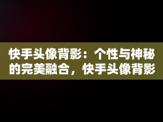 快手头像背影：个性与神秘的完美融合，快手头像背影戴帽子 