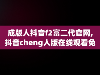 成版人抖音f2富二代官网,抖音cheng人版在线观看免费版