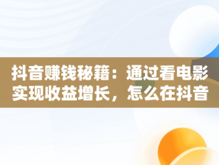 抖音赚钱秘籍：通过看电影实现收益增长，怎么在抖音看视频挣钱 