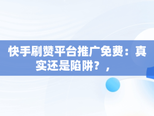 快手刷赞平台推广免费：真实还是陷阱？， 