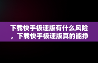 下载快手极速版有什么风险，下载快手极速版真的能挣钱吗会中病毒吗 