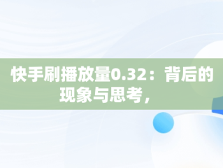 快手刷播放量0.32：背后的现象与思考， 