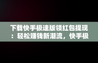 下载快手极速版领红包提现：轻松赚钱新潮流，快手极速版下载领现金免费领红包操作步骤 